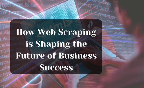 How Web Scraping is Shaping the Future of Business Success